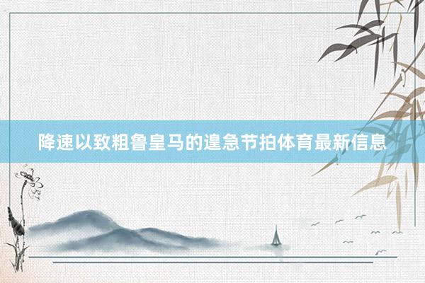 降速以致粗鲁皇马的遑急节拍体育最新信息