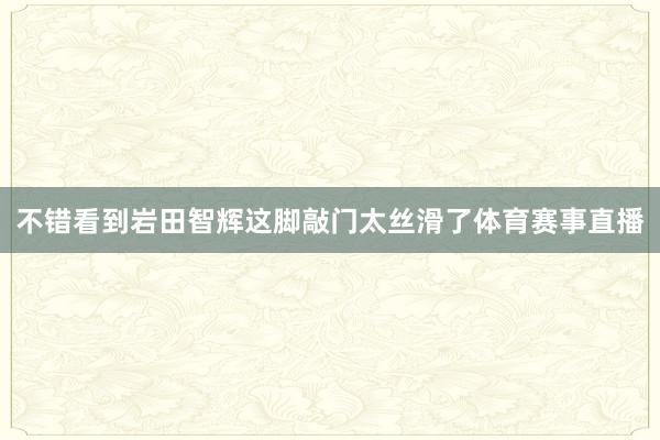 不错看到岩田智辉这脚敲门太丝滑了体育赛事直播