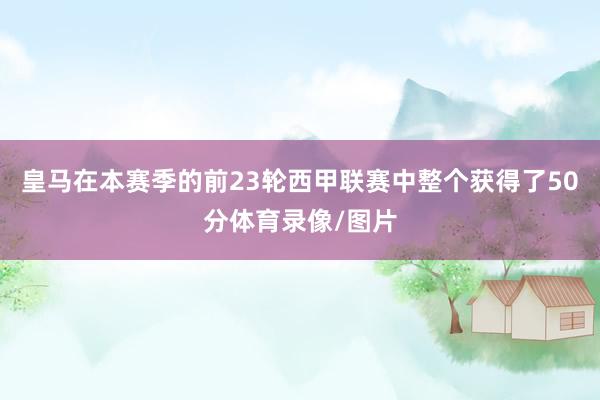 皇马在本赛季的前23轮西甲联赛中整个获得了50分体育录像/图片