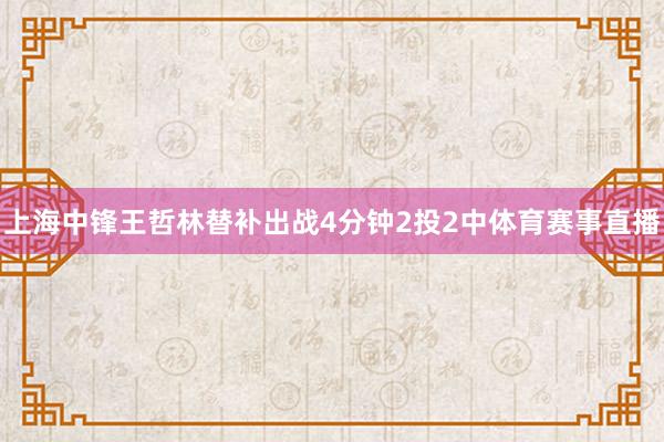 上海中锋王哲林替补出战4分钟2投2中体育赛事直播