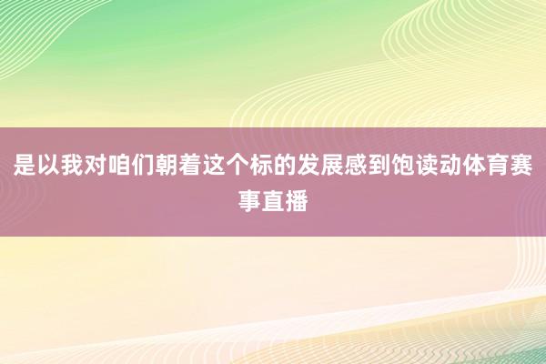 是以我对咱们朝着这个标的发展感到饱读动体育赛事直播