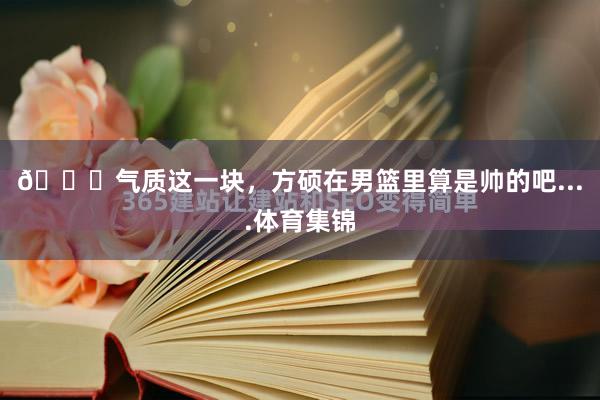 😎气质这一块，方硕在男篮里算是帅的吧....体育集锦