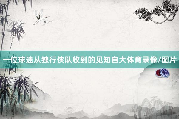 一位球迷从独行侠队收到的见知自大体育录像/图片