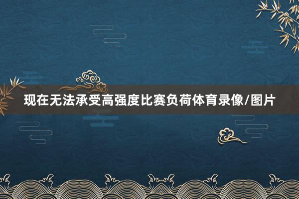 现在无法承受高强度比赛负荷体育录像/图片