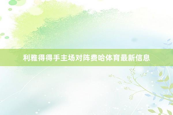 利雅得得手主场对阵费哈体育最新信息