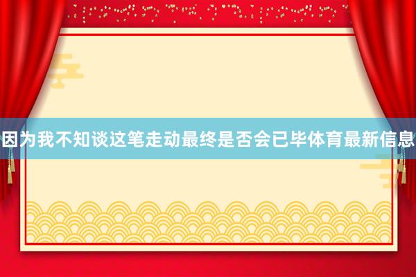 因为我不知谈这笔走动最终是否会已毕体育最新信息
