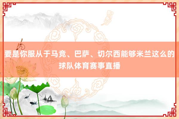 要是你服从于马竞、巴萨、切尔西能够米兰这么的球队体育赛事直播