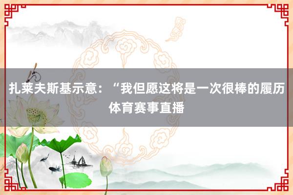 扎莱夫斯基示意：“我但愿这将是一次很棒的履历体育赛事直播
