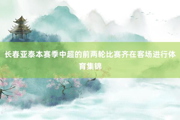 长春亚泰本赛季中超的前两轮比赛齐在客场进行体育集锦