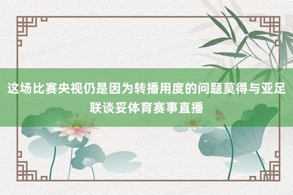 这场比赛央视仍是因为转播用度的问题莫得与亚足联谈妥体育赛事直播