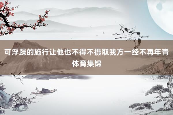 可浮躁的施行让他也不得不摄取我方一经不再年青体育集锦