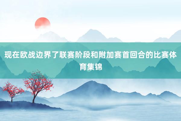 现在欧战边界了联赛阶段和附加赛首回合的比赛体育集锦