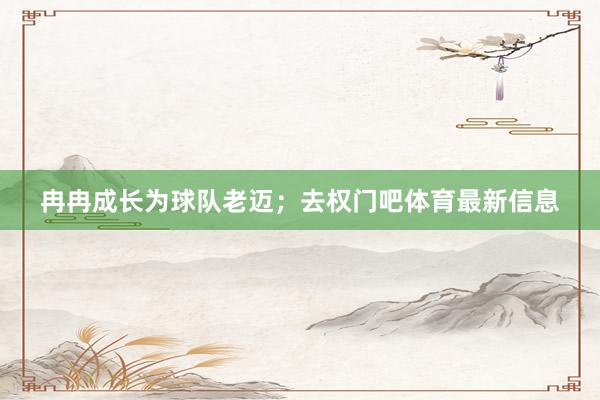 冉冉成长为球队老迈；去权门吧体育最新信息