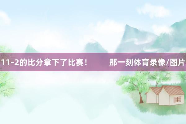 11-2的比分拿下了比赛！        那一刻体育录像/图片