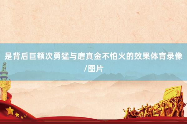 是背后巨额次勇猛与磨真金不怕火的效果体育录像/图片