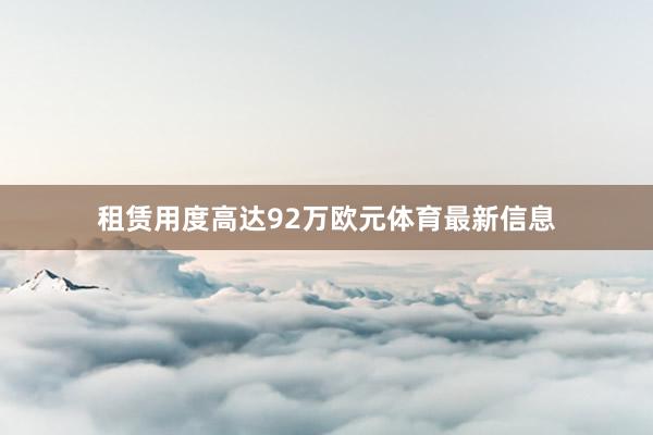 租赁用度高达92万欧元体育最新信息