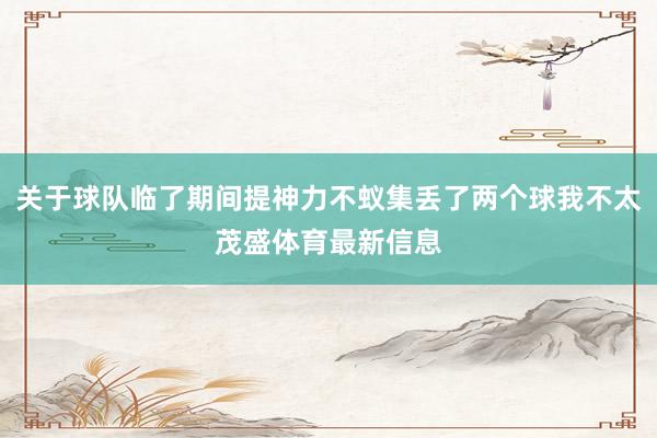 关于球队临了期间提神力不蚁集丢了两个球我不太茂盛体育最新信息