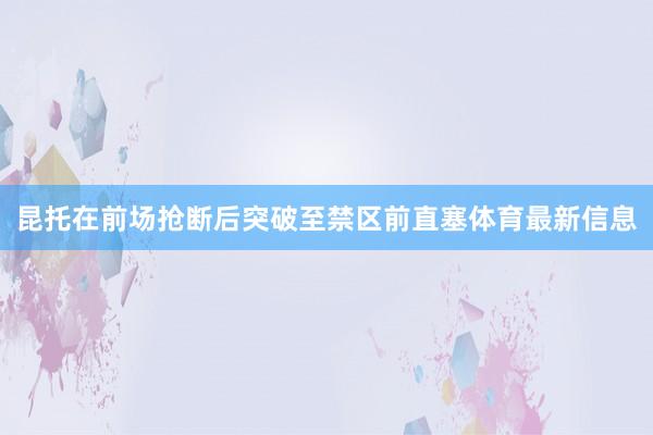 昆托在前场抢断后突破至禁区前直塞体育最新信息