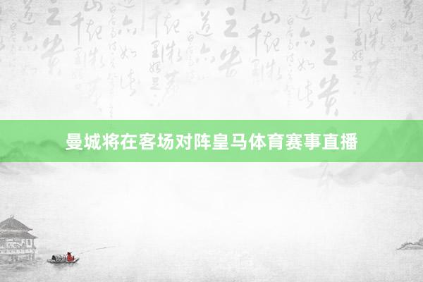 曼城将在客场对阵皇马体育赛事直播