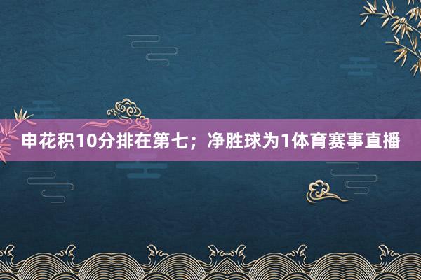 申花积10分排在第七;净胜球为1体育赛事直播