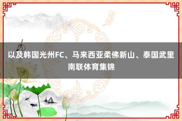 以及韩国光州FC、马来西亚柔佛新山、泰国武里南联体育集锦