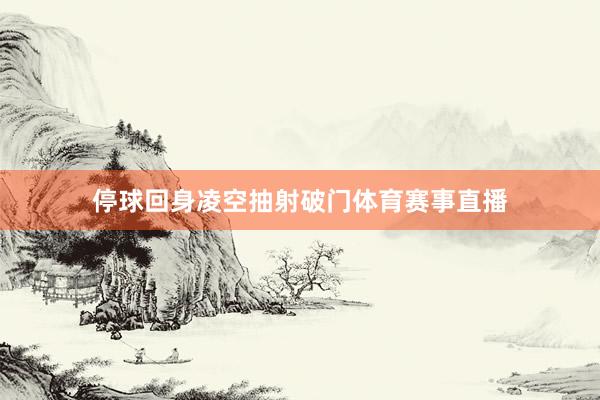 停球回身凌空抽射破门体育赛事直播