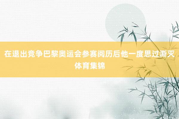 在退出竞争巴黎奥运会参赛阅历后他一度思过澌灭体育集锦
