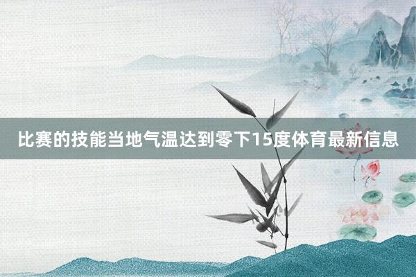 比赛的技能当地气温达到零下15度体育最新信息