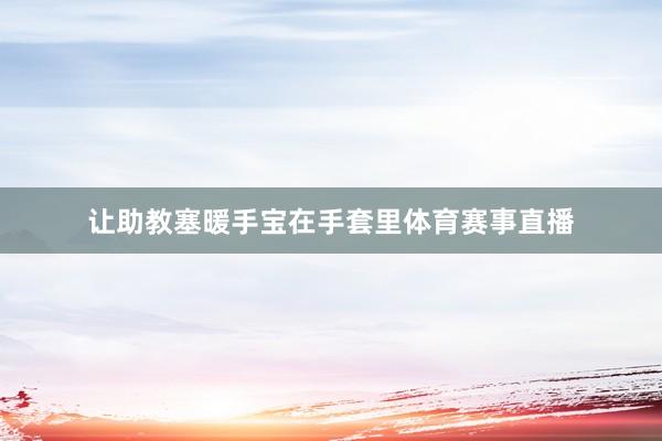 让助教塞暖手宝在手套里体育赛事直播
