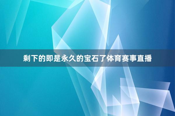 剩下的即是永久的宝石了体育赛事直播