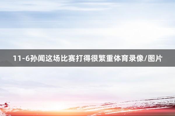 11-6孙闻这场比赛打得很繁重体育录像/图片