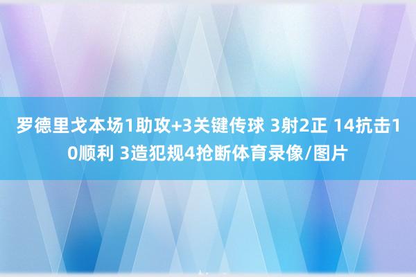 罗德里戈本场1助攻+3关键传球 3射2正 14抗击10顺利 3造犯规4抢断体育录像/图片