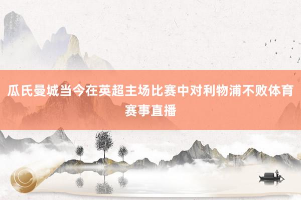 瓜氏曼城当今在英超主场比赛中对利物浦不败体育赛事直播