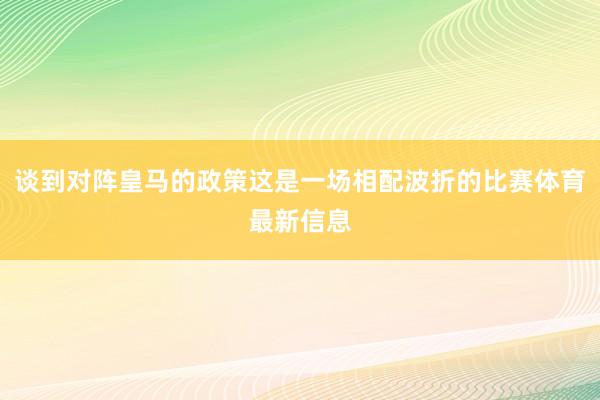 谈到对阵皇马的政策这是一场相配波折的比赛体育最新信息