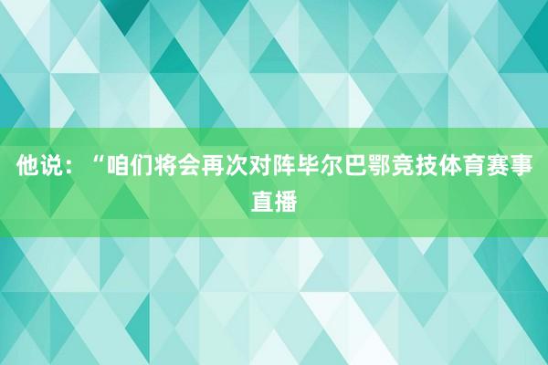 他说：“咱们将会再次对阵毕尔巴鄂竞技体育赛事直播