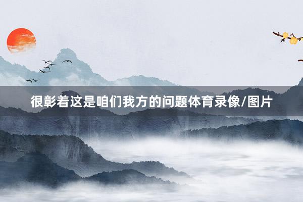 很彰着这是咱们我方的问题体育录像/图片