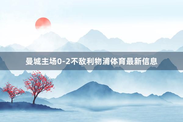 曼城主场0-2不敌利物浦体育最新信息