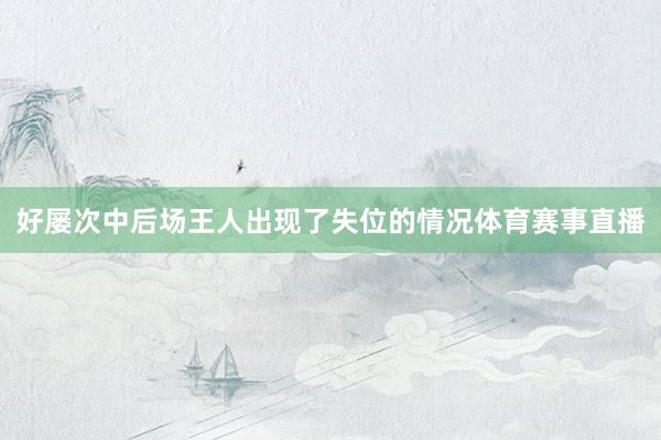 好屡次中后场王人出现了失位的情况体育赛事直播
