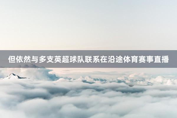 但依然与多支英超球队联系在沿途体育赛事直播