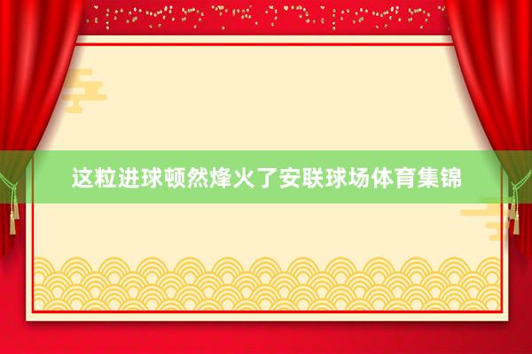 这粒进球顿然烽火了安联球场体育集锦