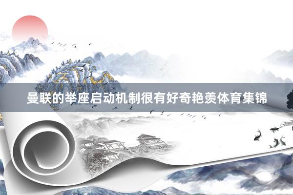 曼联的举座启动机制很有好奇艳羡体育集锦