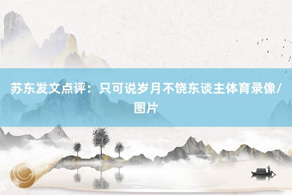 苏东发文点评：只可说岁月不饶东谈主体育录像/图片