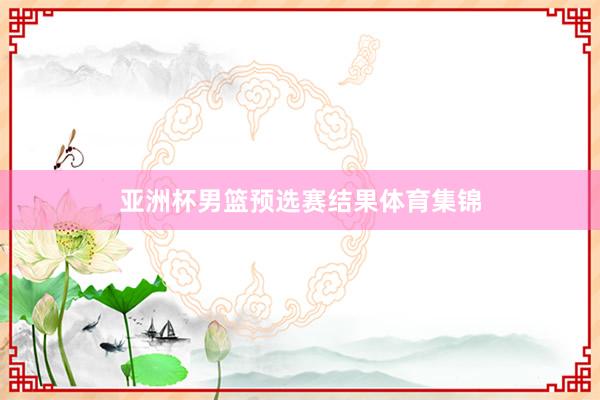 亚洲杯男篮预选赛结果体育集锦