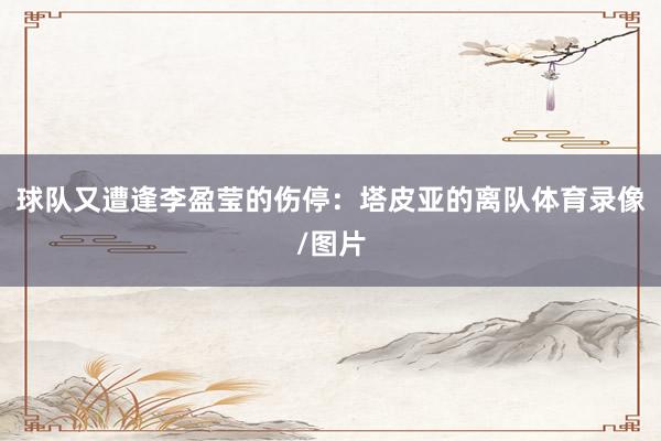 球队又遭逢李盈莹的伤停：塔皮亚的离队体育录像/图片
