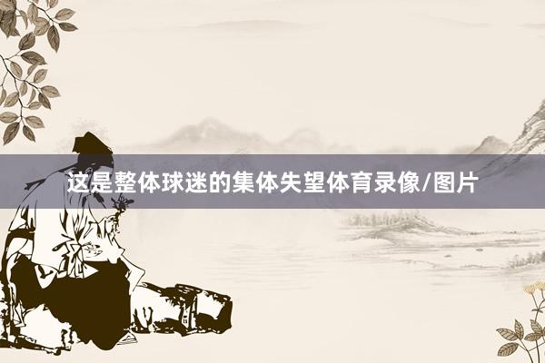 这是整体球迷的集体失望体育录像/图片