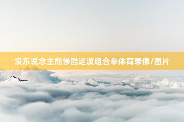 没东说念主能惨酷这波组合拳体育录像/图片