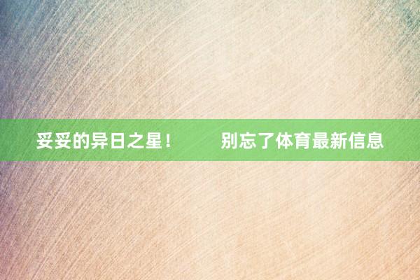 妥妥的异日之星！        别忘了体育最新信息