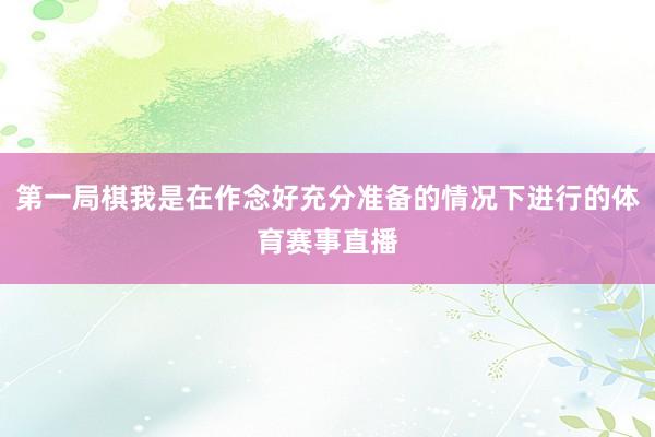 第一局棋我是在作念好充分准备的情况下进行的体育赛事直播