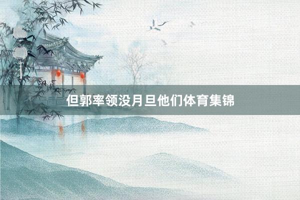但郭率领没月旦他们体育集锦