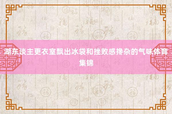 湖东谈主更衣室飘出冰袋和挫败感搀杂的气味体育集锦